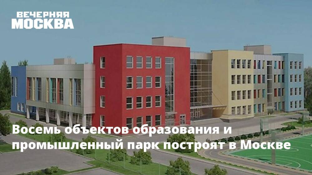 Восемь объектов образования и промышленный парк построят в Москве