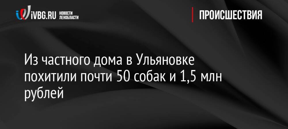 Из частного дома в Ульяновке похитили почти 50 собак и 1,5 млн рублей