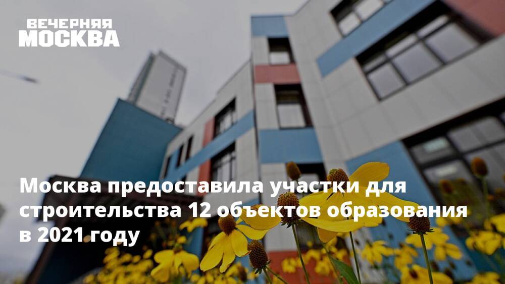 Москва предоставила участки для строительства 12 объектов образования в 2021 году