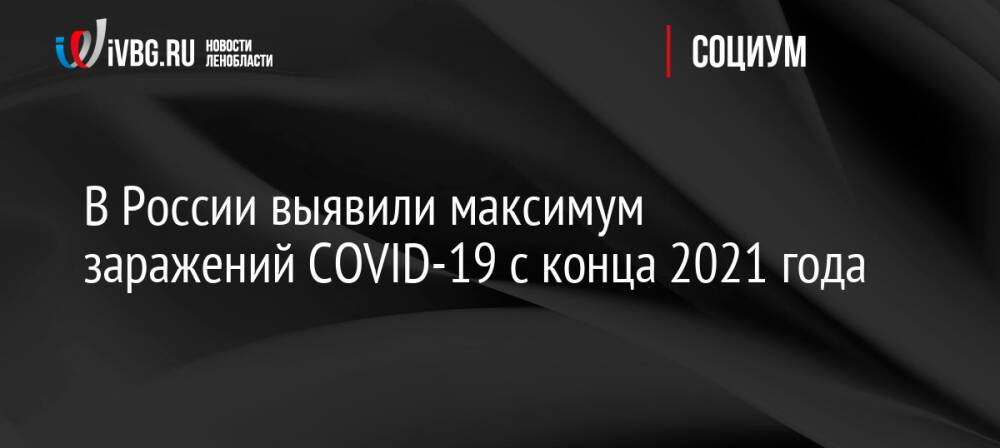 В России выявили максимум заражений COVID-19 с конца 2021 года