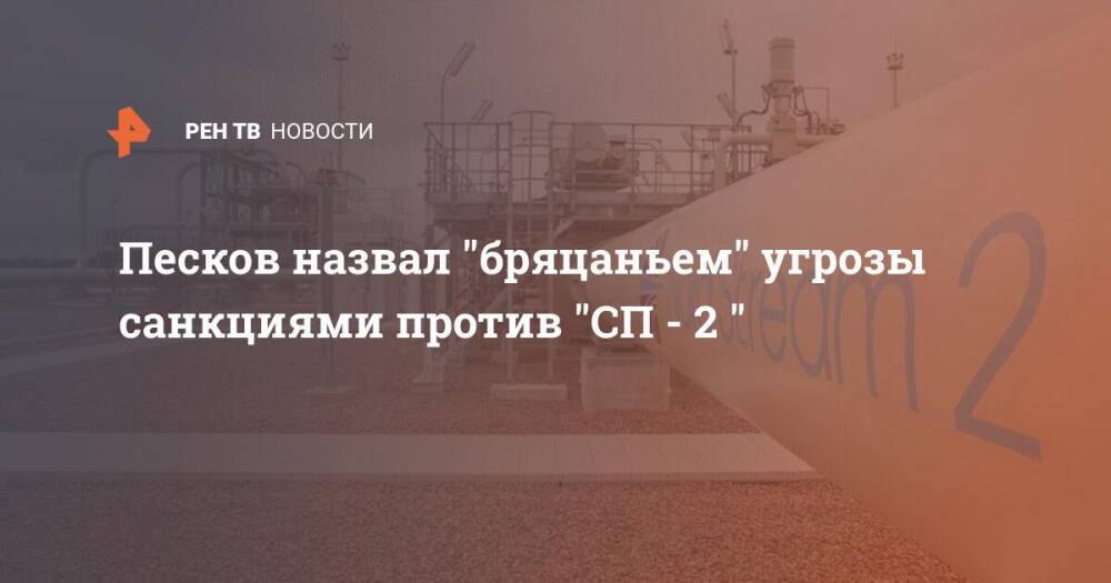 Песков назвал "бряцаньем" угрозы санкциями против "СП - 2 "