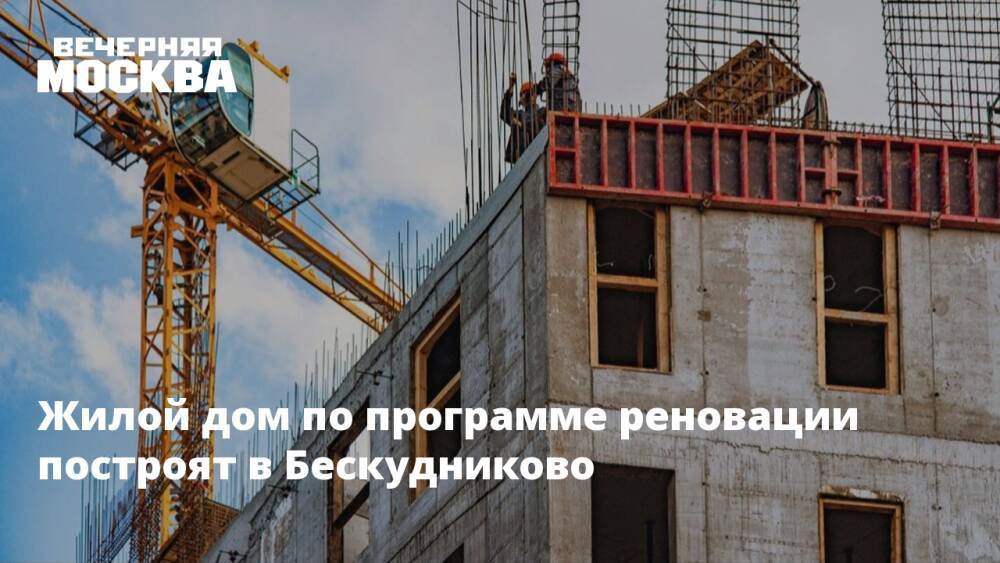 Жилой дом по программе реновации построят в Бескудниково