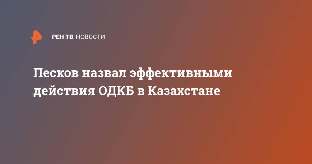 Песков назвал эффективными действия ОДКБ в Казахстане