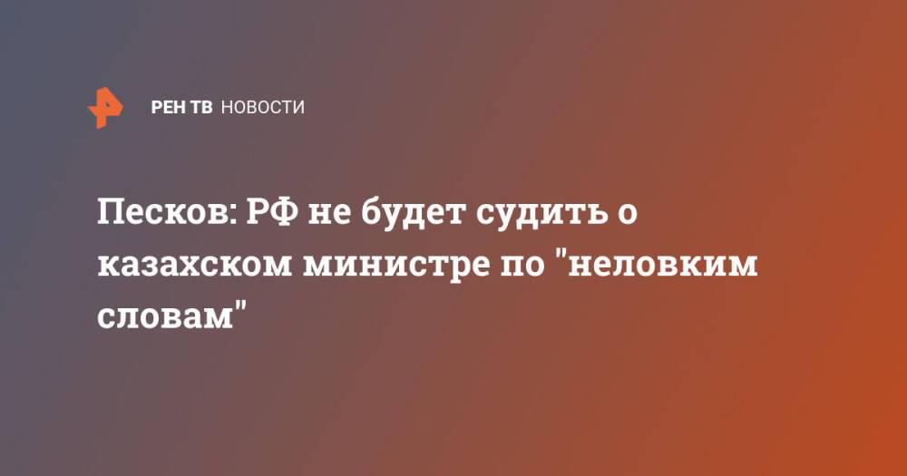 Песков: РФ не будет судить о казахском министре по "неловким словам"