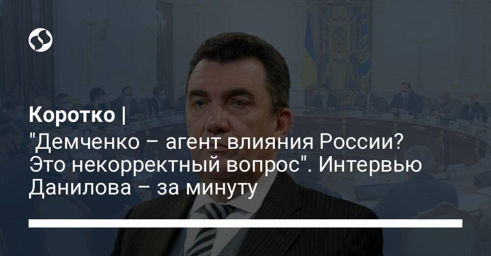 Коротко | "Демченко – агент влияния России? Это некорректный вопрос". Интервью Данилова – за минуту