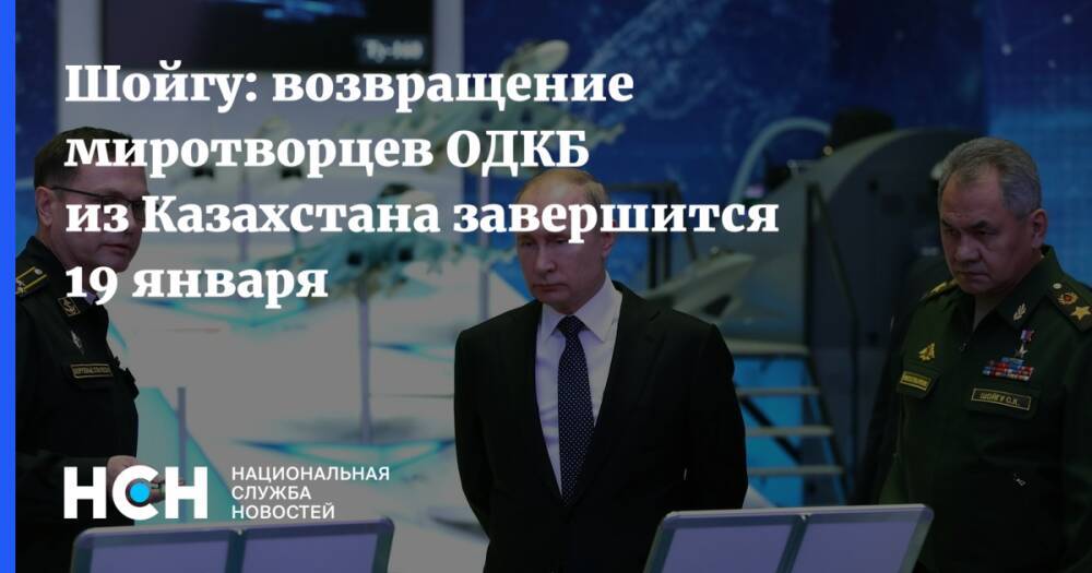 Шойгу: возвращение миротворцев ОДКБ из Казахстана завершится 19 января