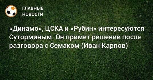 «Динамо», ЦСКА и «Рубин» интересуются Суторминым. Он примет решение после разговора с Семаком (Иван Карпов)