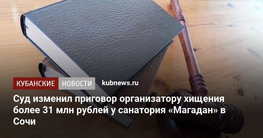 Суд изменил приговор организатору хищения более 31 млн рублей у санатория «Магадан» в Сочи