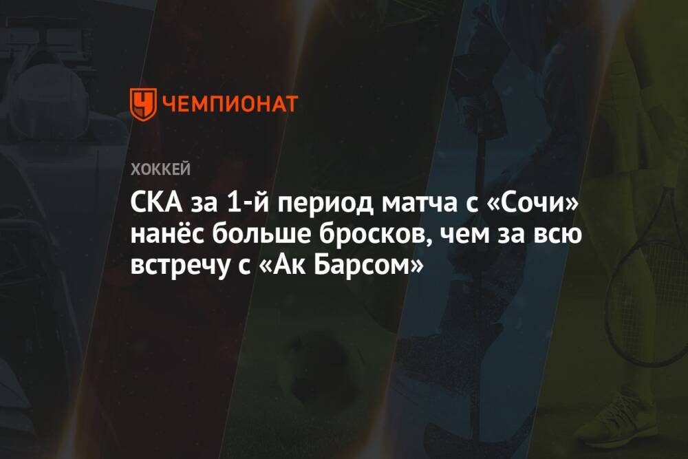 СКА за 1-й период матча с «Сочи» нанёс больше бросков, чем за всю встречу с «Ак Барсом»