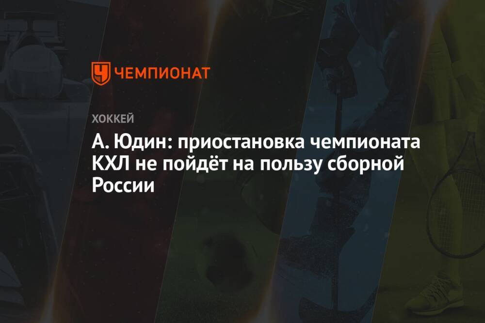 А. Юдин: приостановка чемпионата КХЛ не пойдёт на пользу сборной России