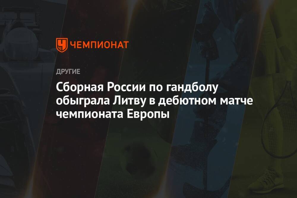 Сборная России по гандболу обыграла Литву в дебютном матче чемпионата Европы