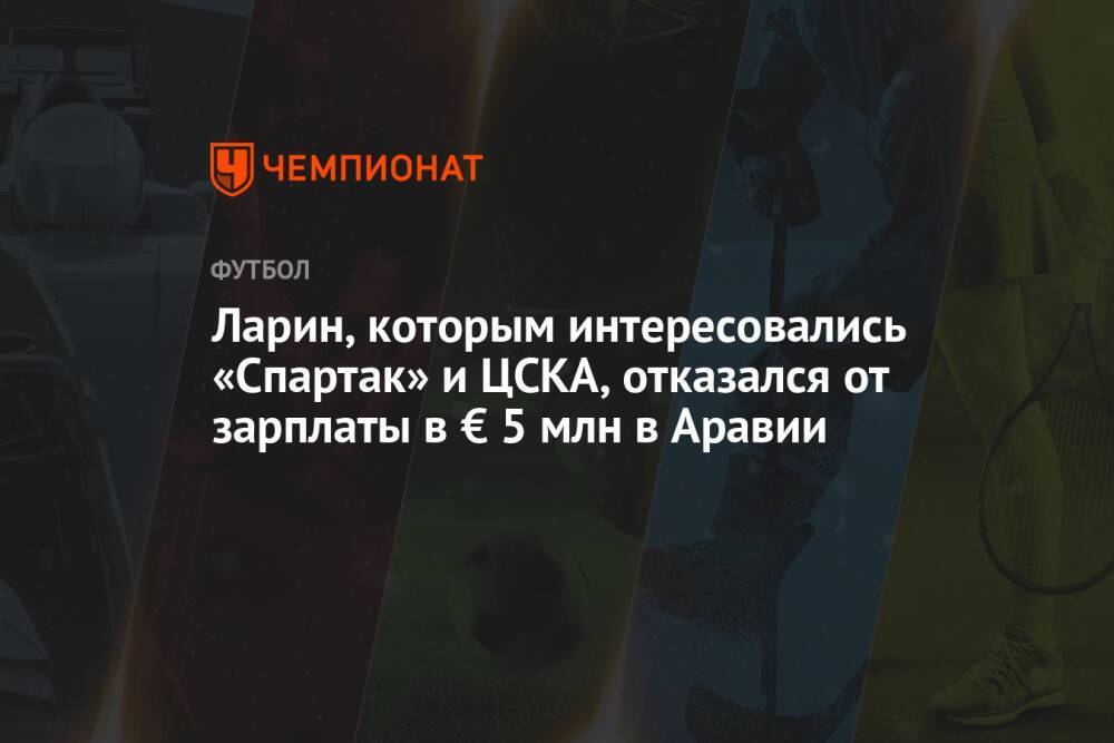 Ларин, которым интересовались «Спартак» и ЦСКА, отказался от зарплаты в € 5 млн в Аравии