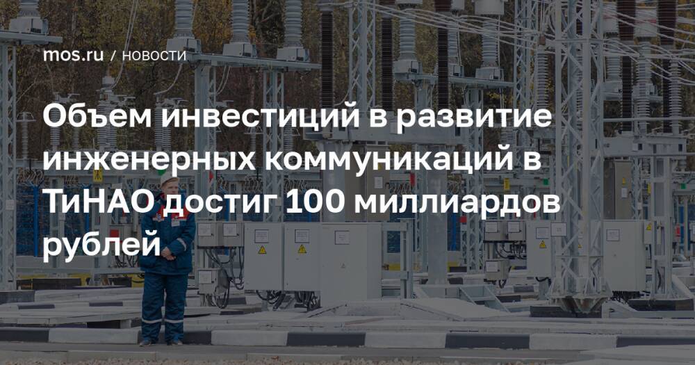 Объем инвестиций в развитие инженерных коммуникаций в ТиНАО достиг 100 миллиардов рублей