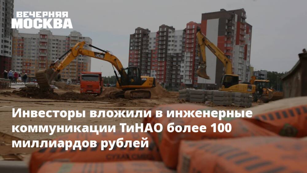 Инвесторы вложили в инженерные коммуникации ТиНАО более 100 миллиардов рублей