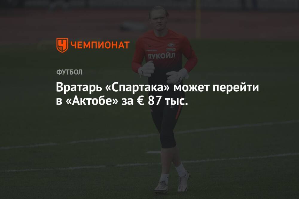 Вратарь «Спартака» может перейти в «Актобе» за € 87 тыс.