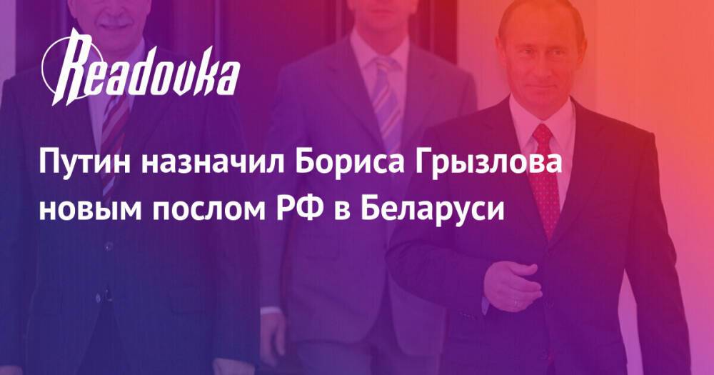 Путин назначил Бориса Грызлова новым послом РФ в Беларуси