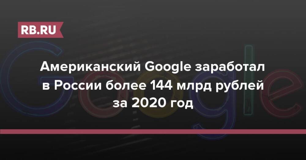 ФНС раскрыла доходы Google в России в 144 млрд рублей за 2020 год