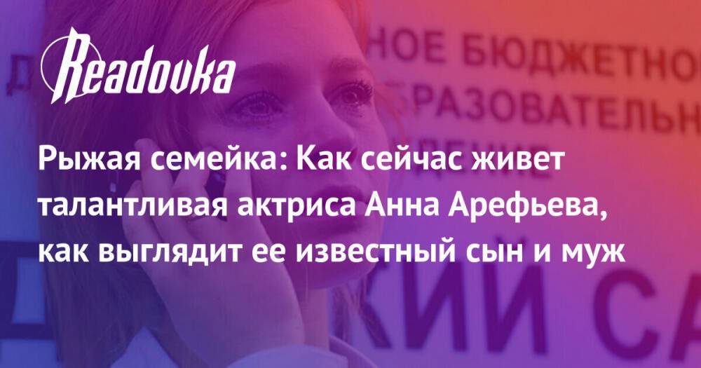 Рыжая семейка: Как сейчас живет талантливая актриса Анна Арефьева, как выглядит ее известный сын и муж