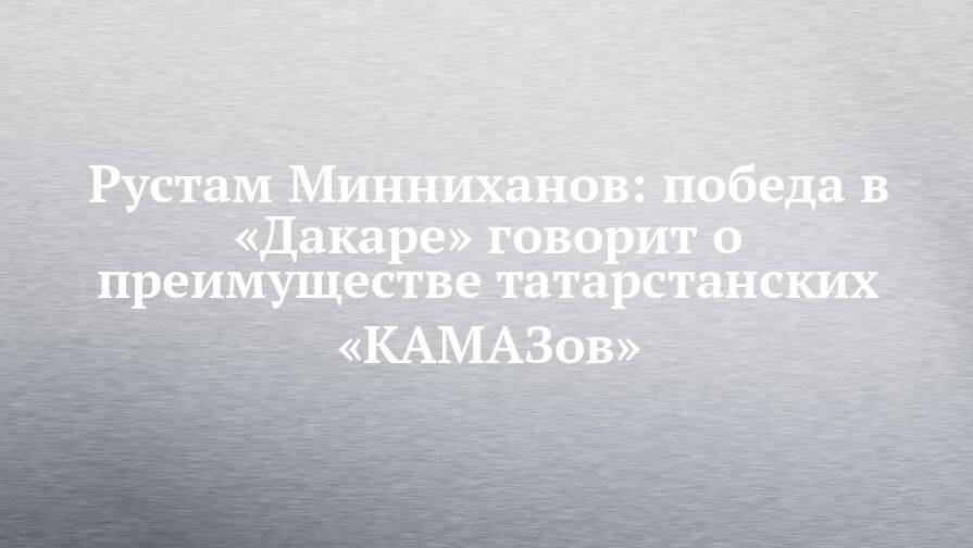 Рустам Минниханов: победа в «Дакаре» говорит о преимуществе татарстанских «КАМАЗов»