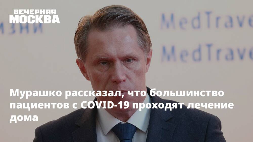 Мурашко рассказал, что большинство пациентов с COVID-19 проходят лечение дома