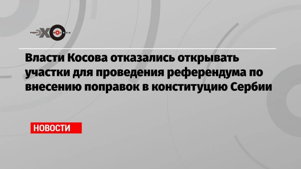 Власти Косова отказались открывать участки для проведения референдума по внесению поправок в конституцию Сербии