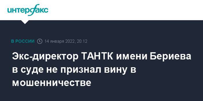 Экс-директор ТАНТК имени Бериева в суде не признал вину в мошенничестве