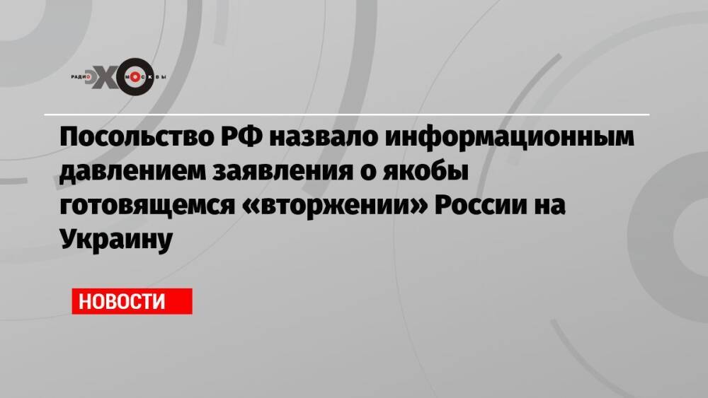 Посольство РФ назвало информационным давлением заявления о якобы готовящемся «вторжении» России на Украину