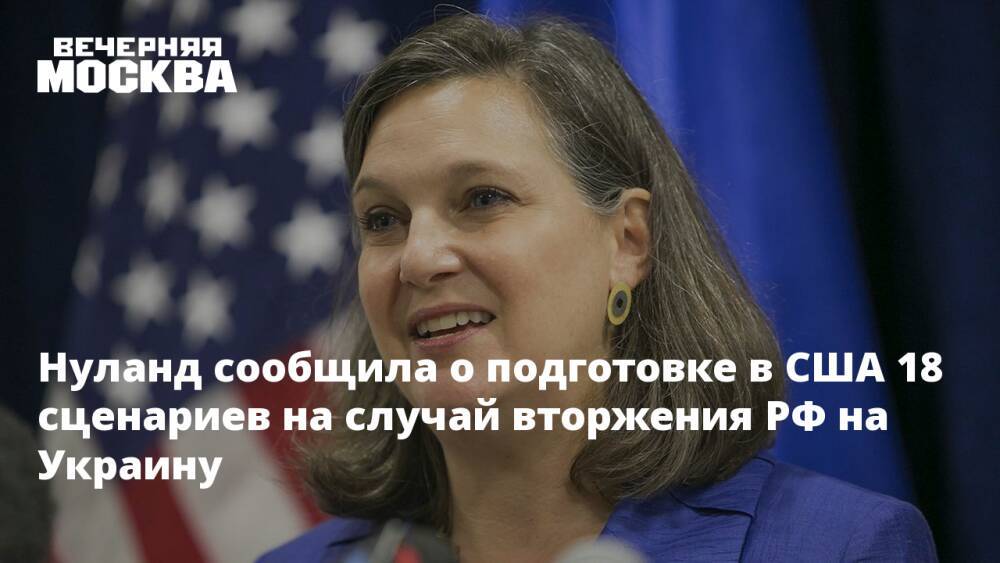 Нуланд сообщила о подготовке в США 18 сценариев на случай вторжения РФ на Украину
