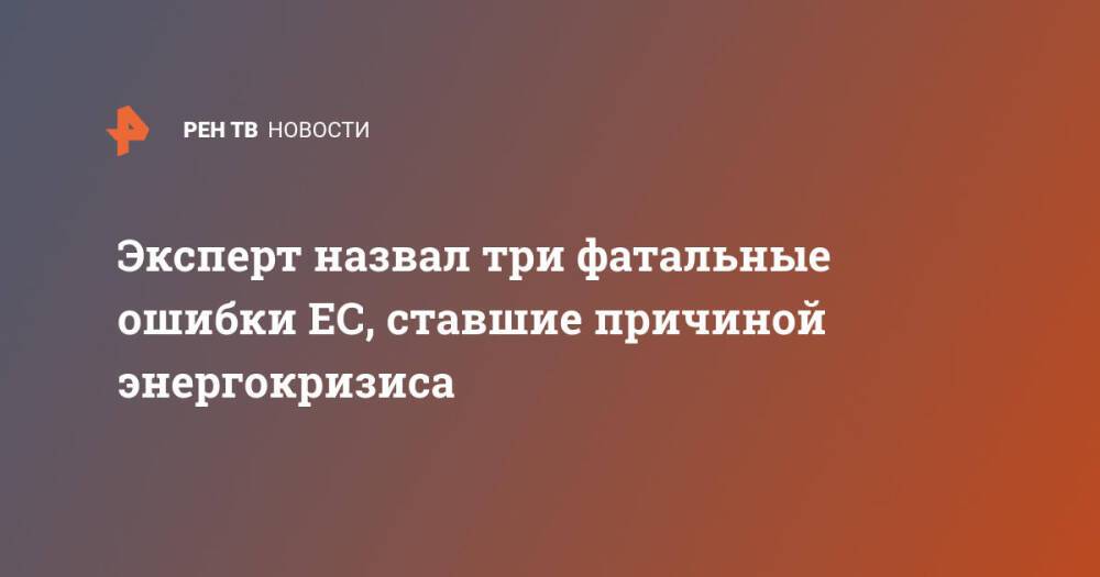 Эксперт назвал три фатальные ошибки ЕС, ставшие причиной энергокризиса