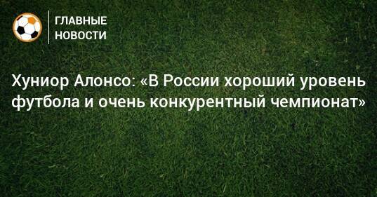 Хуниор Алонсо: «В России хороший уровень футбола и очень конкурентный чемпионат»