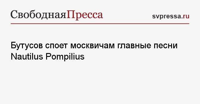 Бутусов споет москвичам главные песни Nautilus Pompilius