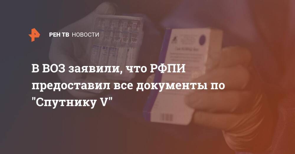 В ВОЗ заявили, что РФПИ предоставил все документы по "Спутнику V"