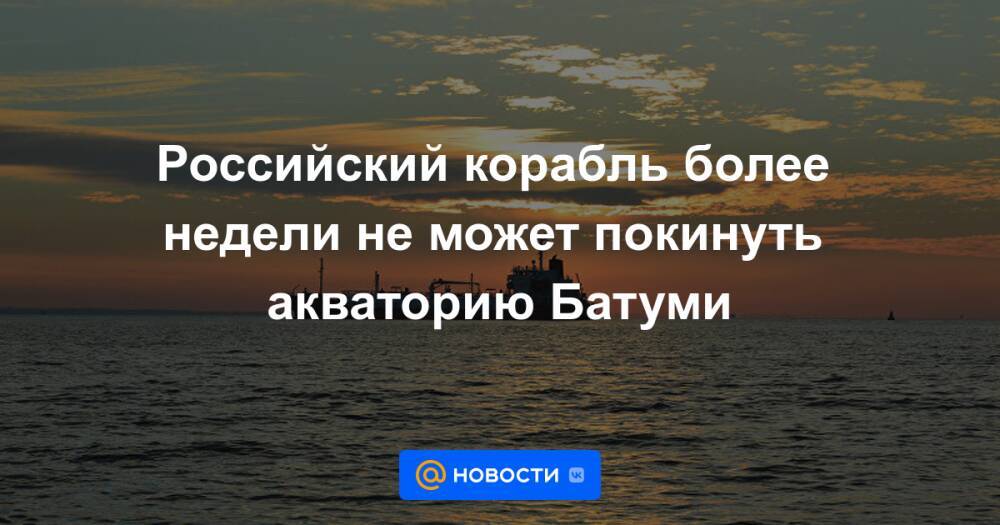 Российский корабль более недели не может покинуть акваторию Батуми
