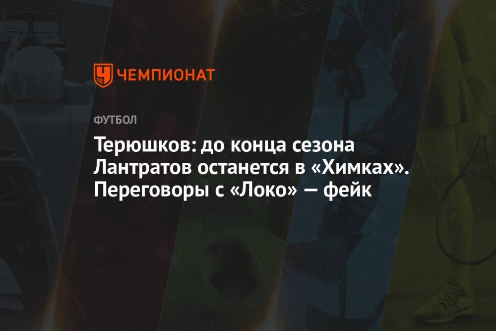 Терюшков: до конца сезона Лантратов останется в «Химках». Переговоры с «Локо» — фейк