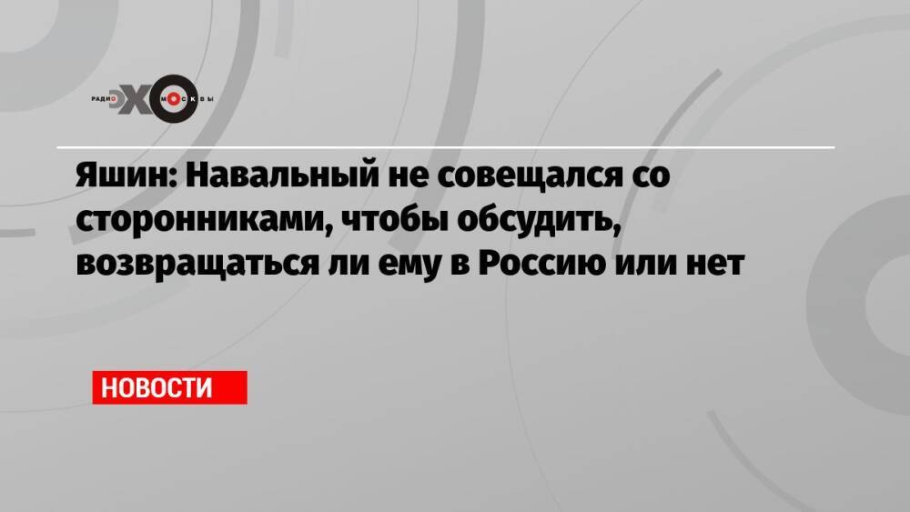 Яшин: Навальный не совещался со сторонниками, чтобы обсудить, возвращаться ли ему в Россию или нет