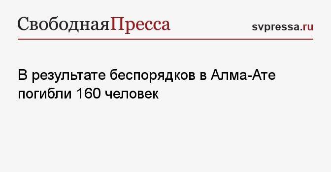 В результате беспорядков в Алма-Ате погибли 160 человек