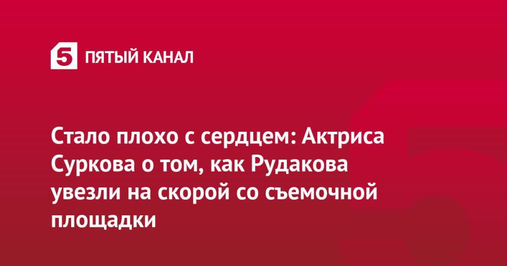 Стало плохо с сердцем: Актриса Суркова о том, как Рудакова увезли на скорой со съемочной площадки