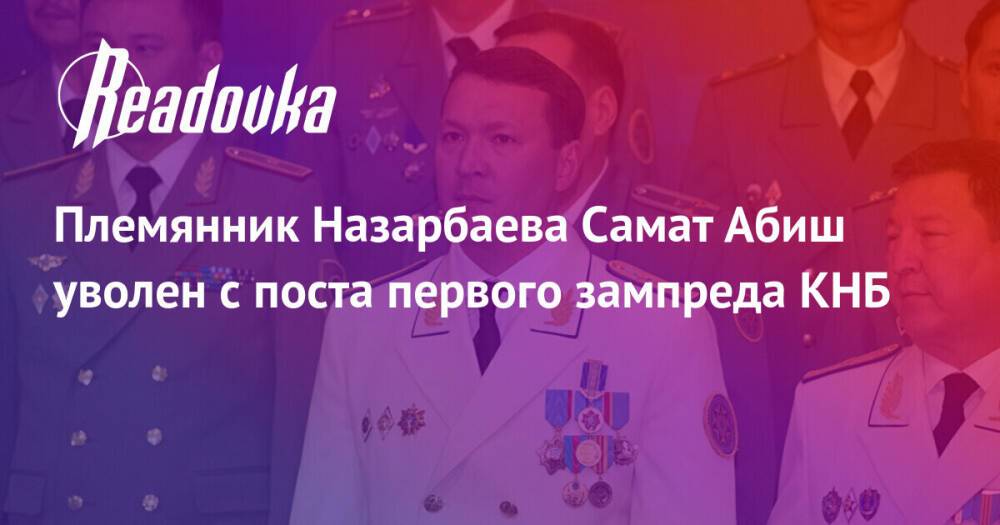 Племянник Назарбаева Самат Абиш уволен с поста первого зампреда КНБ