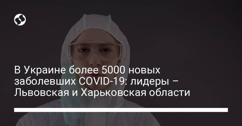 В Украине более 5000 новых заболевших COVID-19: лидеры – Львовская и Харьковская области