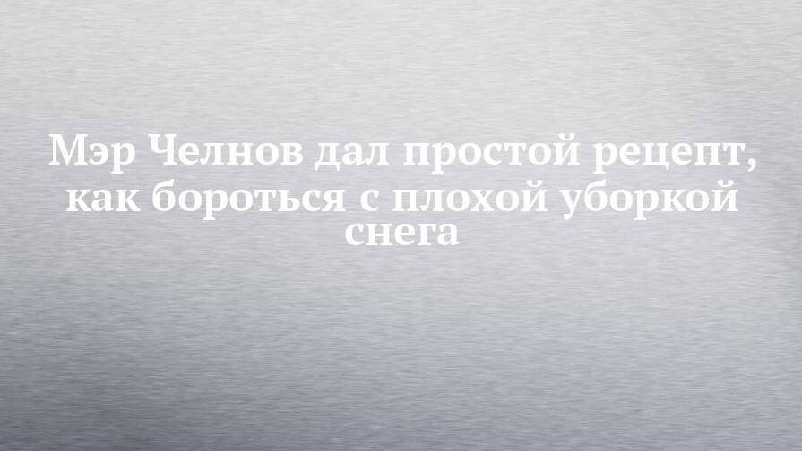 Мэр Челнов дал простой рецепт, как бороться с плохой уборкой снега