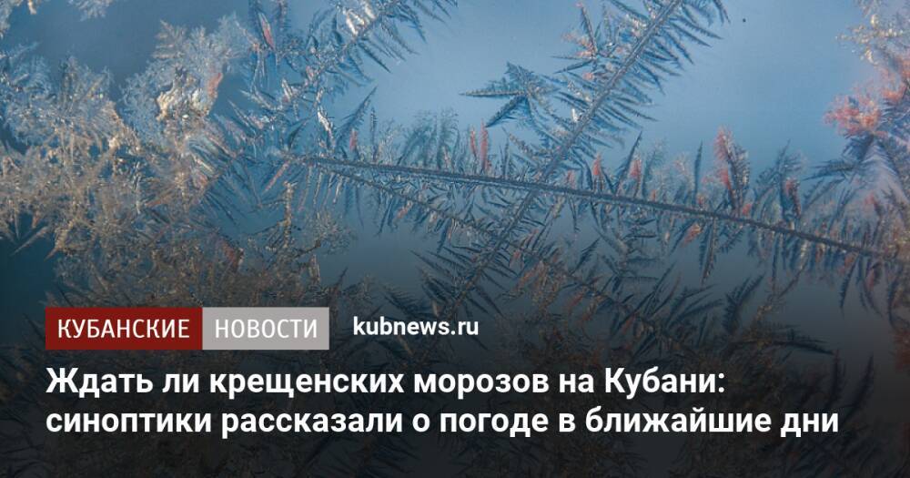 Ждать ли крещенских морозов на Кубани: синоптики рассказали о погоде в ближайшие дни