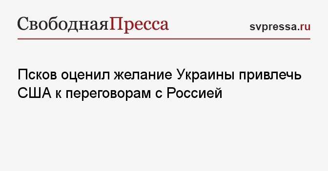 Псков оценил желание Украины привлечь США к переговорам с Россией