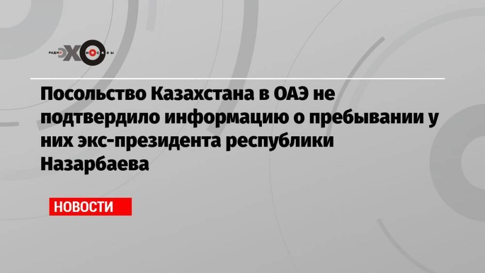 Посольство Казахстана в ОАЭ не подтвердило информацию о пребывании у них экс-президента республики Назарбаева