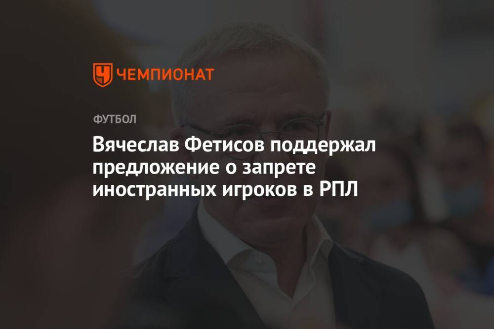 Вячеслав Фетисов поддержал предложение о запрете иностранных игроков в РПЛ