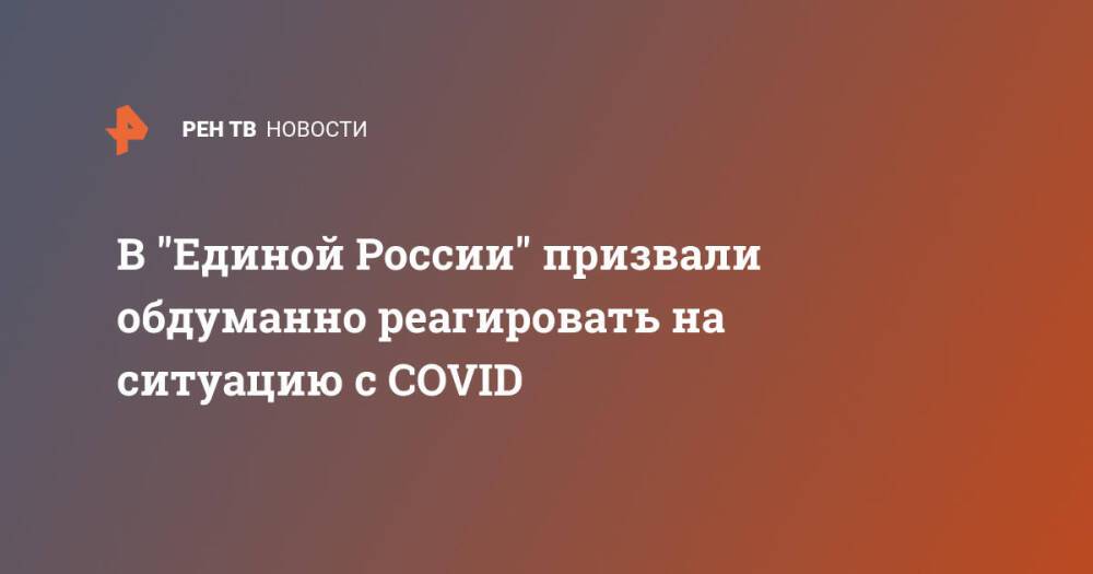 В "Единой России" призвали обдуманно реагировать на ситуацию с COVID