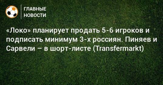 «Локо» планирует продать 5-6 игроков и подписать минимум 3-х россиян. Пиняев и Сарвели – в шорт-листе (Transfermarkt)