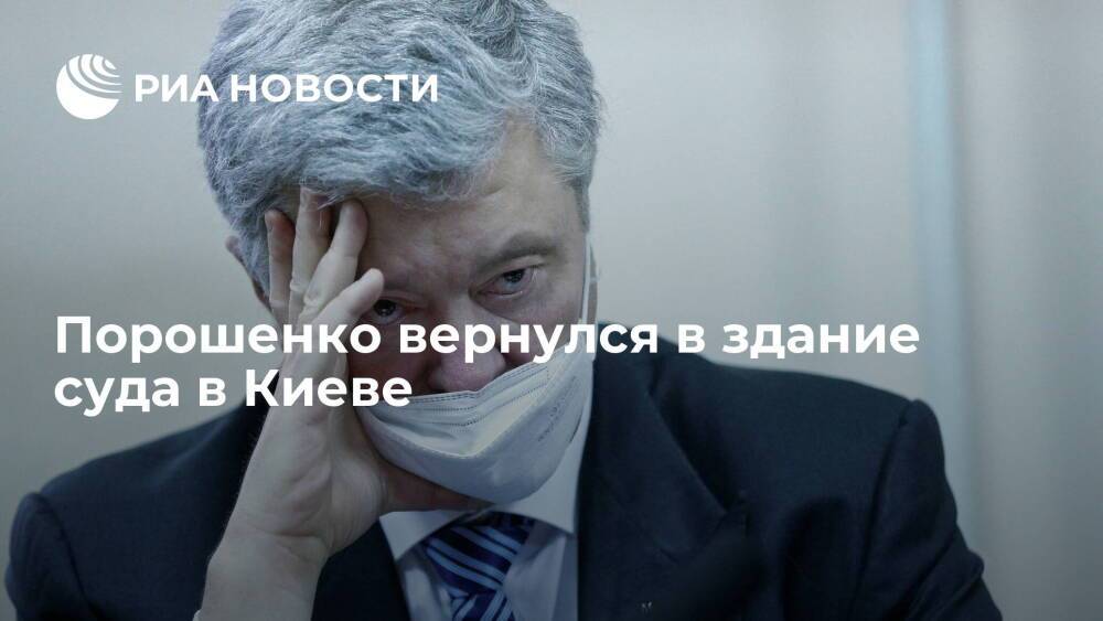 Экс-президент Украины Порошенко вернулся на заседание суда в Киеве по делу о госизмене