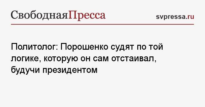 Политолог: Порошенко судят по той логике, которую он сам отстаивал, будучи президентом