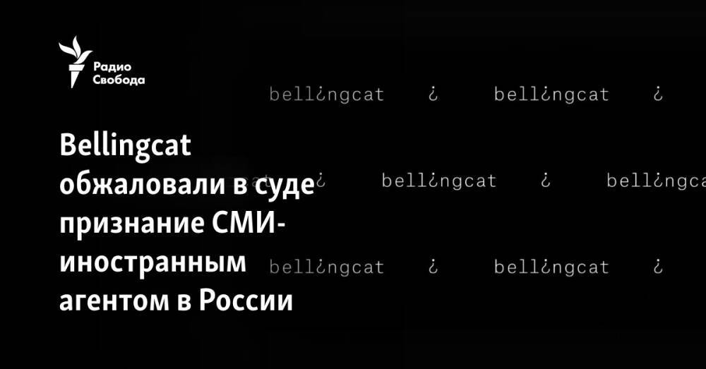 Bellingcat обжаловали в суде признание СМИ-иностранным агентом в России