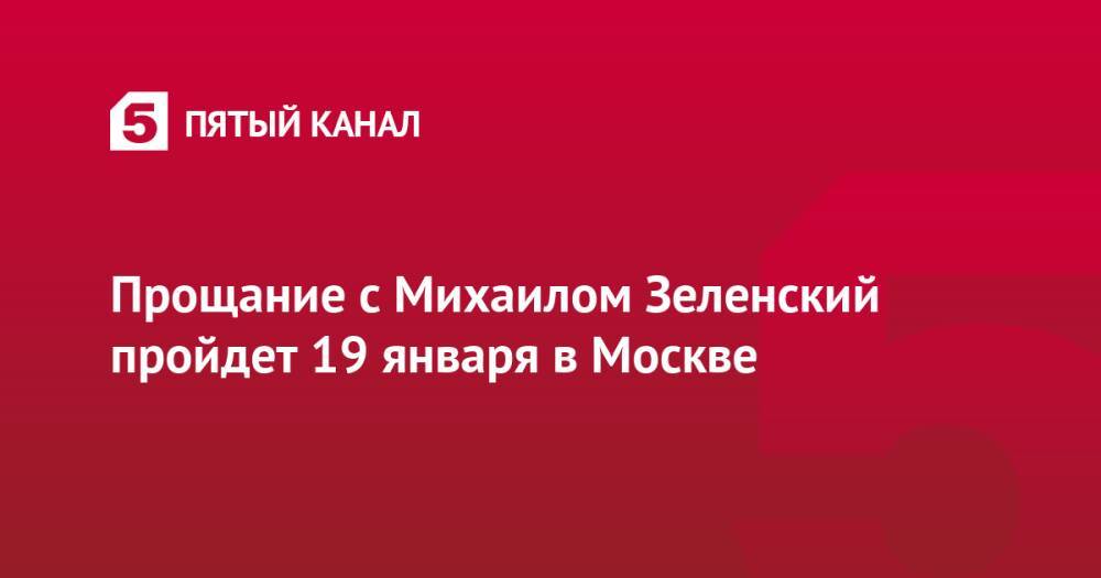 Прощание с Михаилом Зеленским пройдет 19 января в Москве